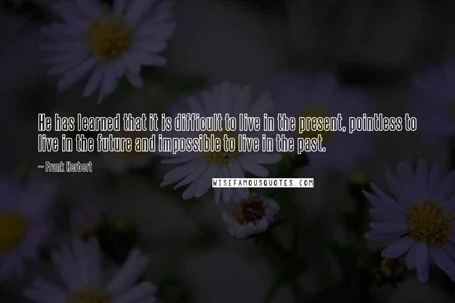 Frank Herbert Quotes: He has learned that it is difficult to live in the present, pointless to live in the future and impossible to live in the past.