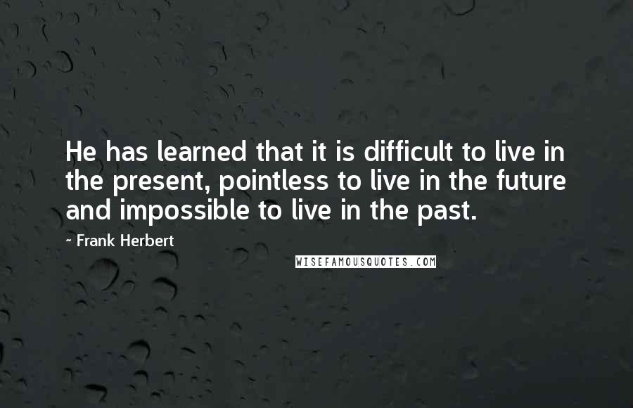 Frank Herbert Quotes: He has learned that it is difficult to live in the present, pointless to live in the future and impossible to live in the past.