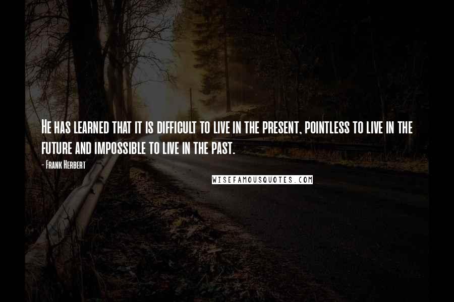 Frank Herbert Quotes: He has learned that it is difficult to live in the present, pointless to live in the future and impossible to live in the past.