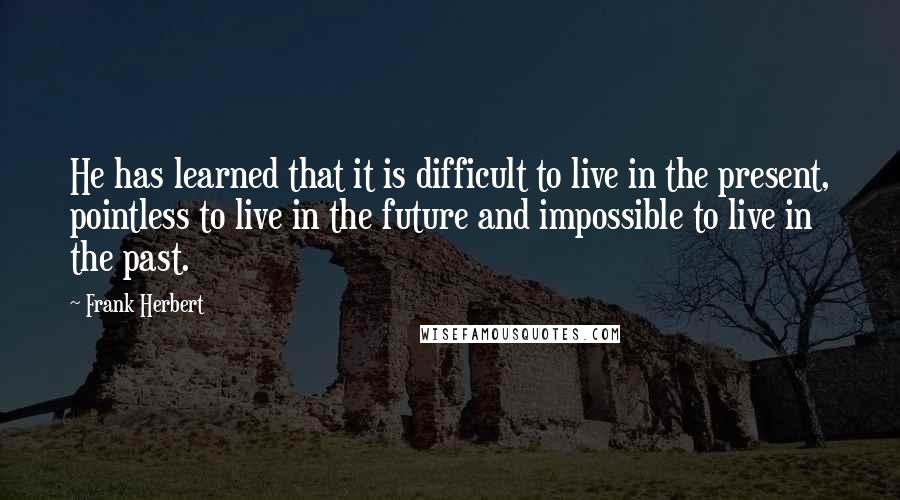 Frank Herbert Quotes: He has learned that it is difficult to live in the present, pointless to live in the future and impossible to live in the past.