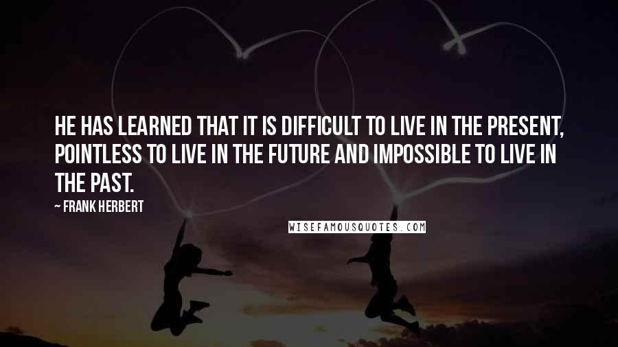 Frank Herbert Quotes: He has learned that it is difficult to live in the present, pointless to live in the future and impossible to live in the past.
