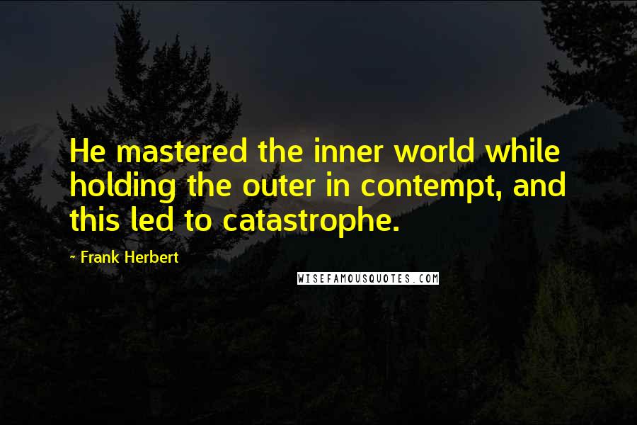 Frank Herbert Quotes: He mastered the inner world while holding the outer in contempt, and this led to catastrophe.