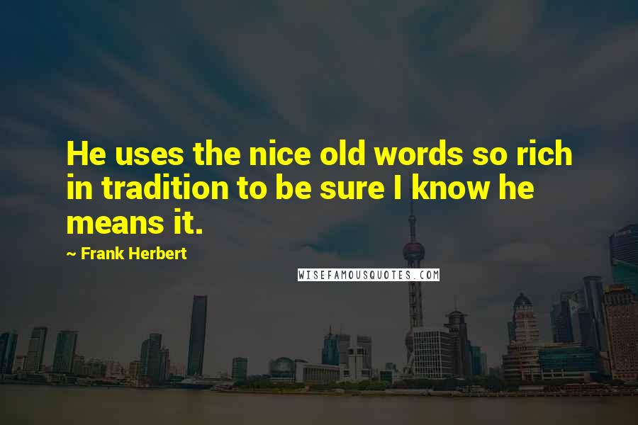 Frank Herbert Quotes: He uses the nice old words so rich in tradition to be sure I know he means it.