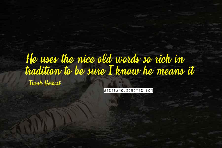 Frank Herbert Quotes: He uses the nice old words so rich in tradition to be sure I know he means it.