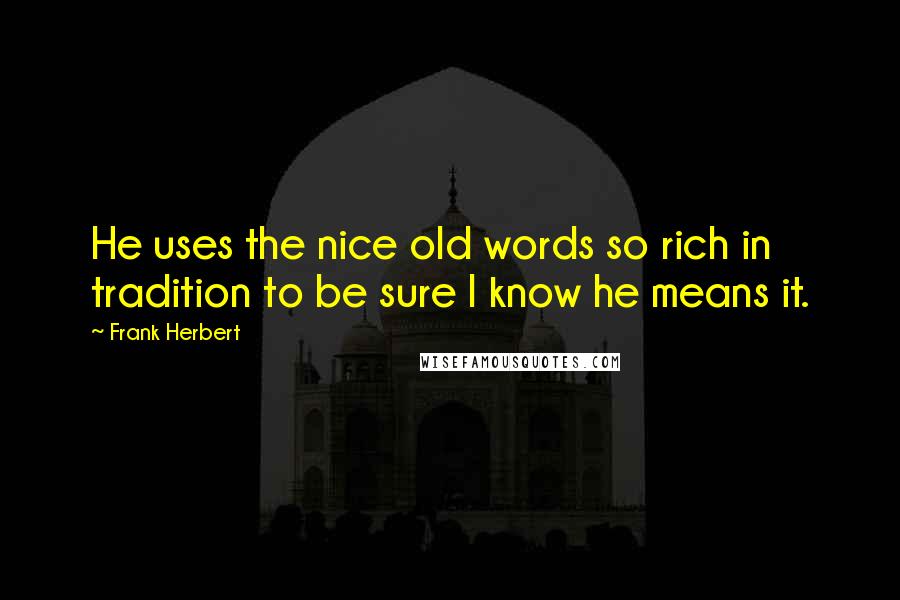 Frank Herbert Quotes: He uses the nice old words so rich in tradition to be sure I know he means it.