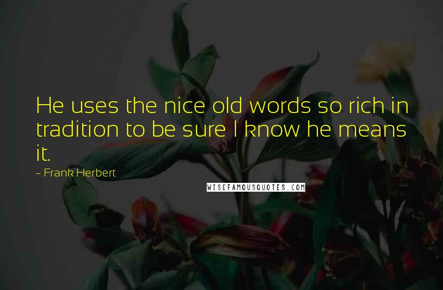 Frank Herbert Quotes: He uses the nice old words so rich in tradition to be sure I know he means it.