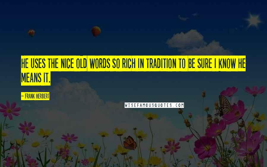 Frank Herbert Quotes: He uses the nice old words so rich in tradition to be sure I know he means it.