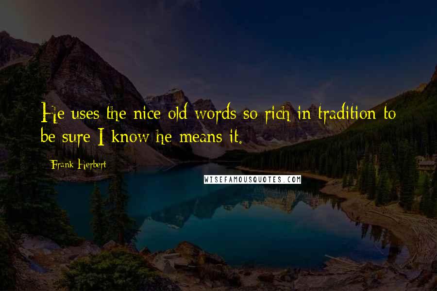 Frank Herbert Quotes: He uses the nice old words so rich in tradition to be sure I know he means it.