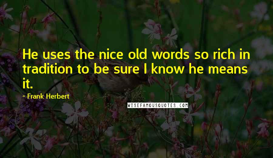 Frank Herbert Quotes: He uses the nice old words so rich in tradition to be sure I know he means it.