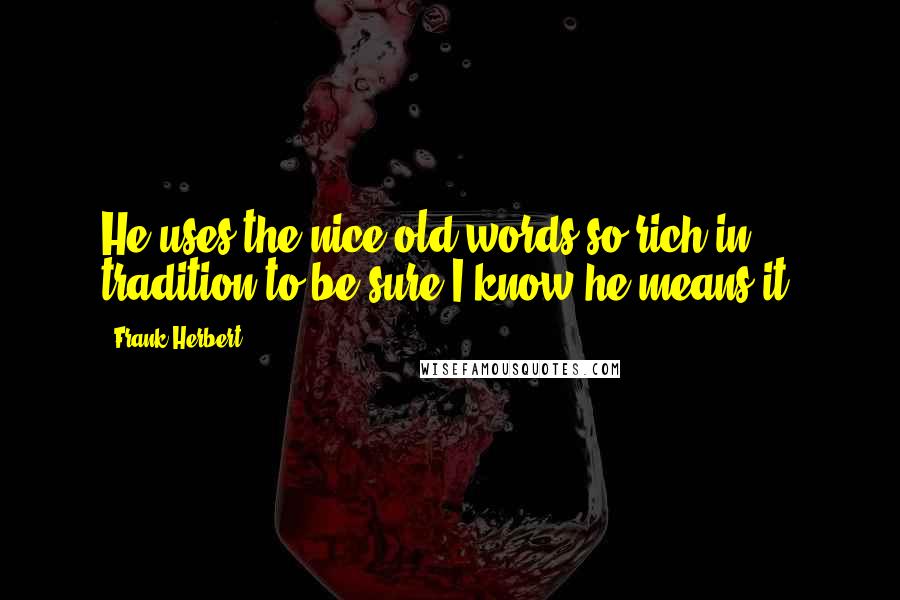 Frank Herbert Quotes: He uses the nice old words so rich in tradition to be sure I know he means it.