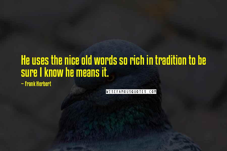 Frank Herbert Quotes: He uses the nice old words so rich in tradition to be sure I know he means it.