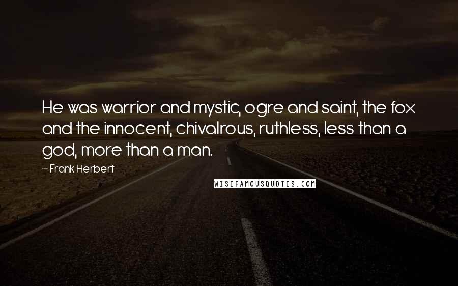 Frank Herbert Quotes: He was warrior and mystic, ogre and saint, the fox and the innocent, chivalrous, ruthless, less than a god, more than a man.