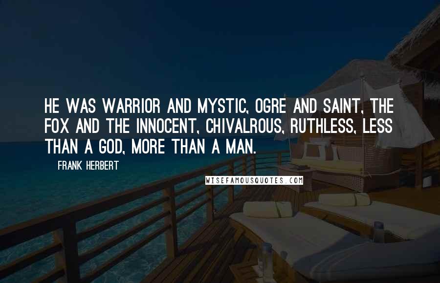 Frank Herbert Quotes: He was warrior and mystic, ogre and saint, the fox and the innocent, chivalrous, ruthless, less than a god, more than a man.