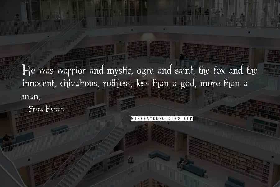 Frank Herbert Quotes: He was warrior and mystic, ogre and saint, the fox and the innocent, chivalrous, ruthless, less than a god, more than a man.