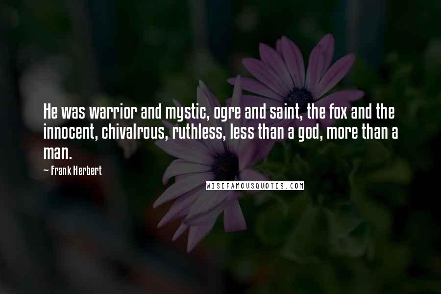 Frank Herbert Quotes: He was warrior and mystic, ogre and saint, the fox and the innocent, chivalrous, ruthless, less than a god, more than a man.