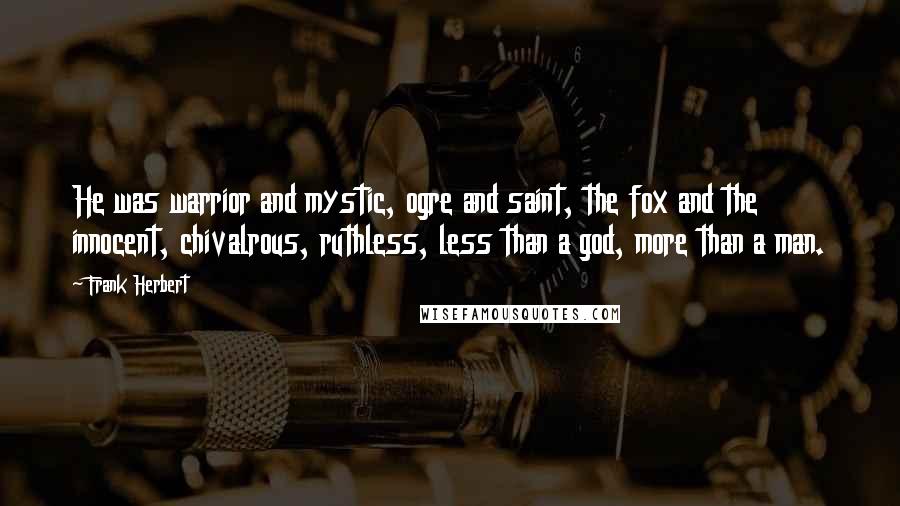 Frank Herbert Quotes: He was warrior and mystic, ogre and saint, the fox and the innocent, chivalrous, ruthless, less than a god, more than a man.