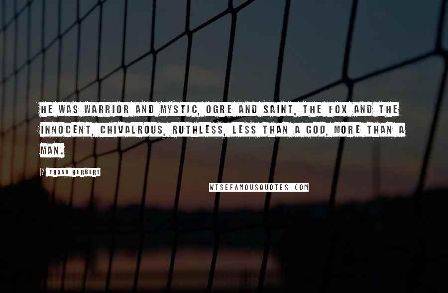 Frank Herbert Quotes: He was warrior and mystic, ogre and saint, the fox and the innocent, chivalrous, ruthless, less than a god, more than a man.