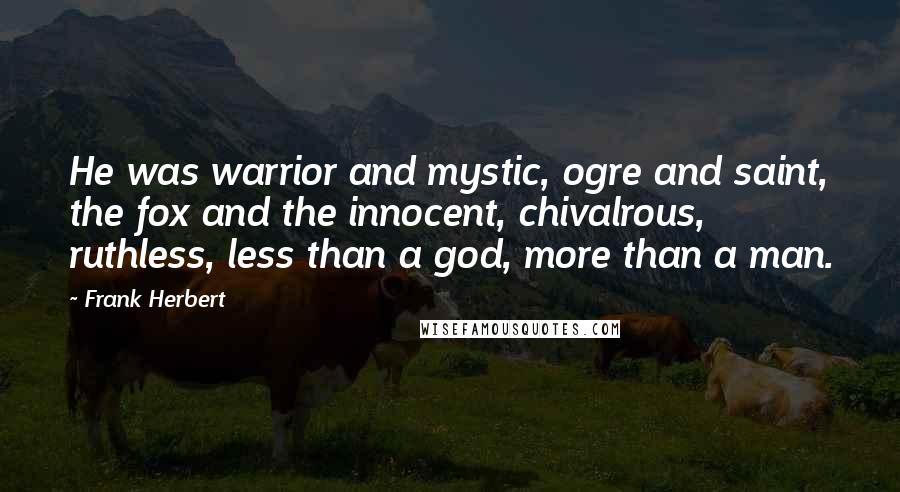 Frank Herbert Quotes: He was warrior and mystic, ogre and saint, the fox and the innocent, chivalrous, ruthless, less than a god, more than a man.