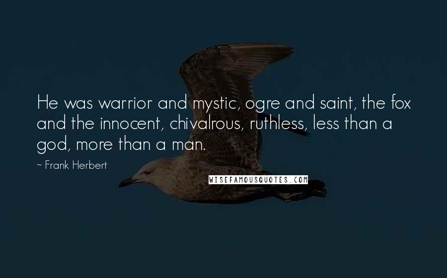 Frank Herbert Quotes: He was warrior and mystic, ogre and saint, the fox and the innocent, chivalrous, ruthless, less than a god, more than a man.