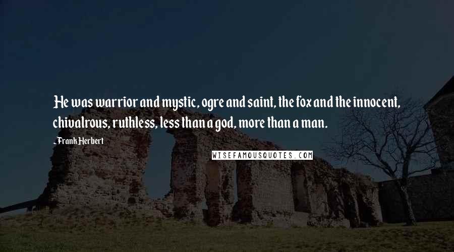 Frank Herbert Quotes: He was warrior and mystic, ogre and saint, the fox and the innocent, chivalrous, ruthless, less than a god, more than a man.
