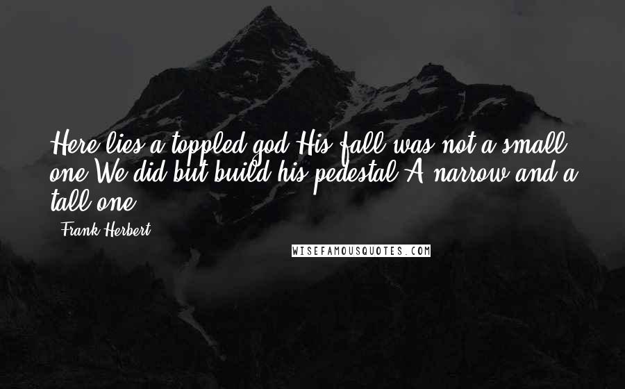 Frank Herbert Quotes: Here lies a toppled god.His fall was not a small one.We did but build his pedestal,A narrow and a tall one.