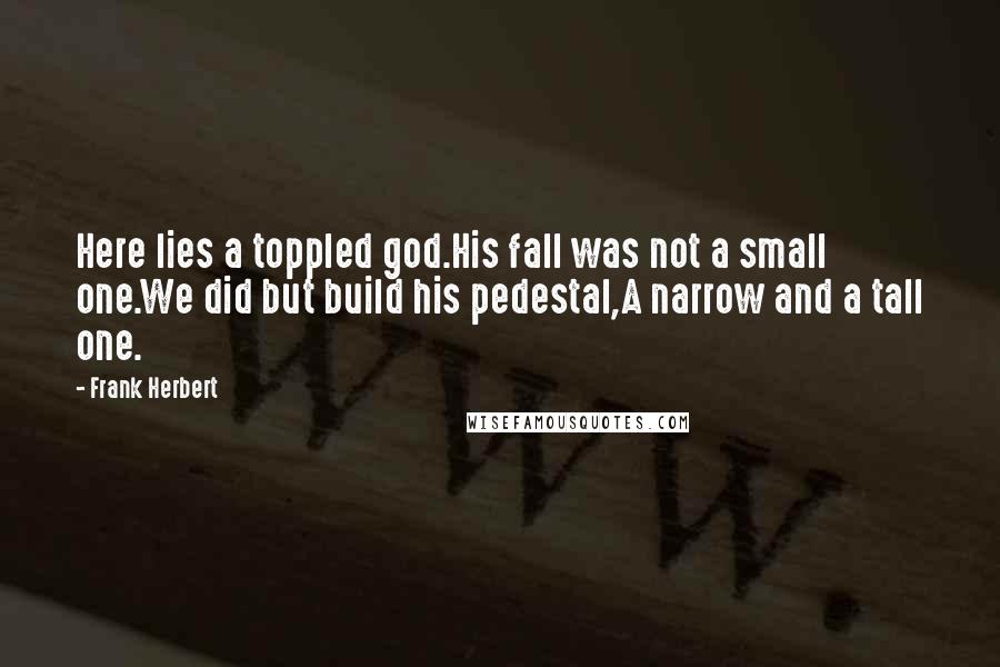 Frank Herbert Quotes: Here lies a toppled god.His fall was not a small one.We did but build his pedestal,A narrow and a tall one.