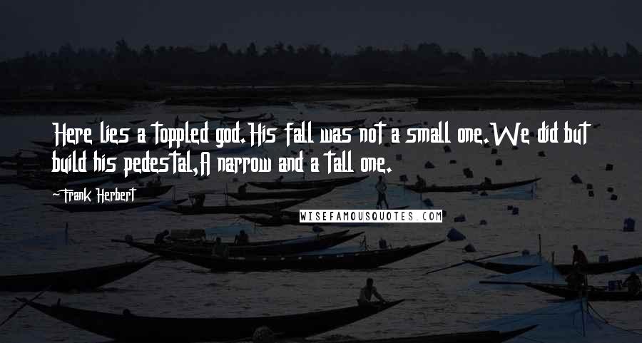 Frank Herbert Quotes: Here lies a toppled god.His fall was not a small one.We did but build his pedestal,A narrow and a tall one.