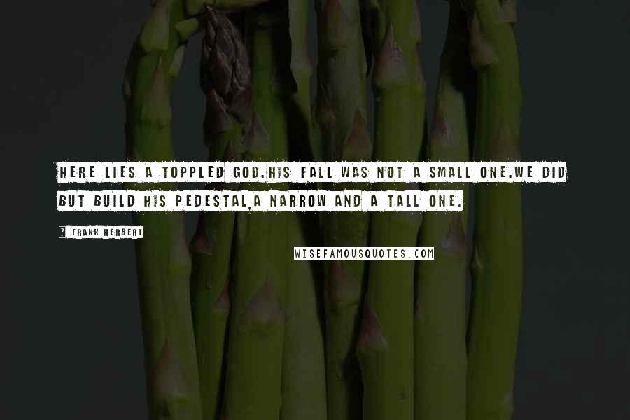 Frank Herbert Quotes: Here lies a toppled god.His fall was not a small one.We did but build his pedestal,A narrow and a tall one.