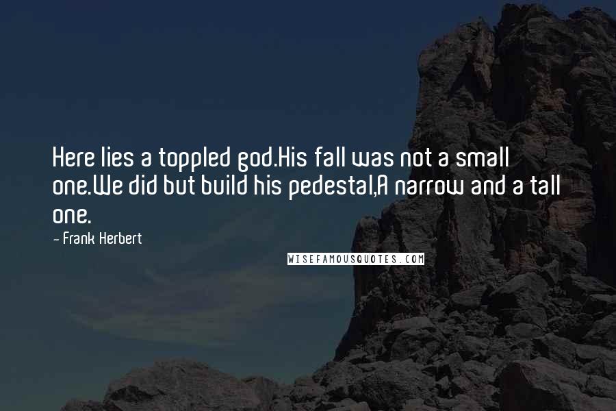 Frank Herbert Quotes: Here lies a toppled god.His fall was not a small one.We did but build his pedestal,A narrow and a tall one.