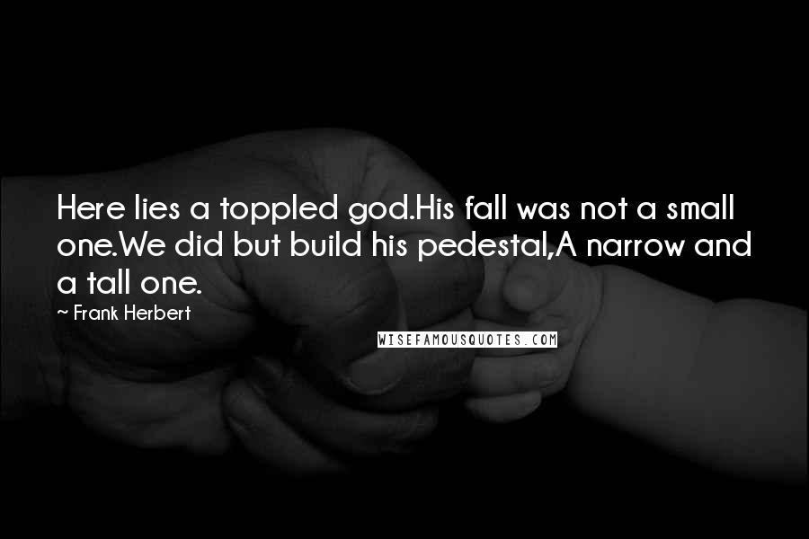 Frank Herbert Quotes: Here lies a toppled god.His fall was not a small one.We did but build his pedestal,A narrow and a tall one.