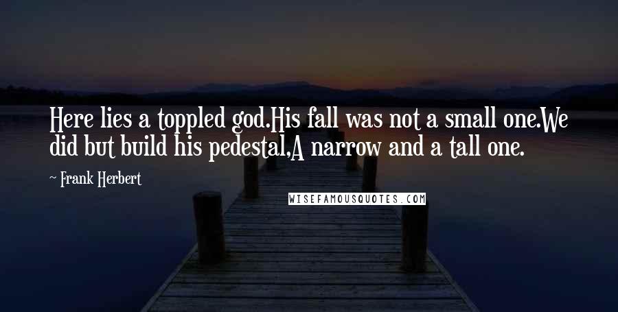Frank Herbert Quotes: Here lies a toppled god.His fall was not a small one.We did but build his pedestal,A narrow and a tall one.