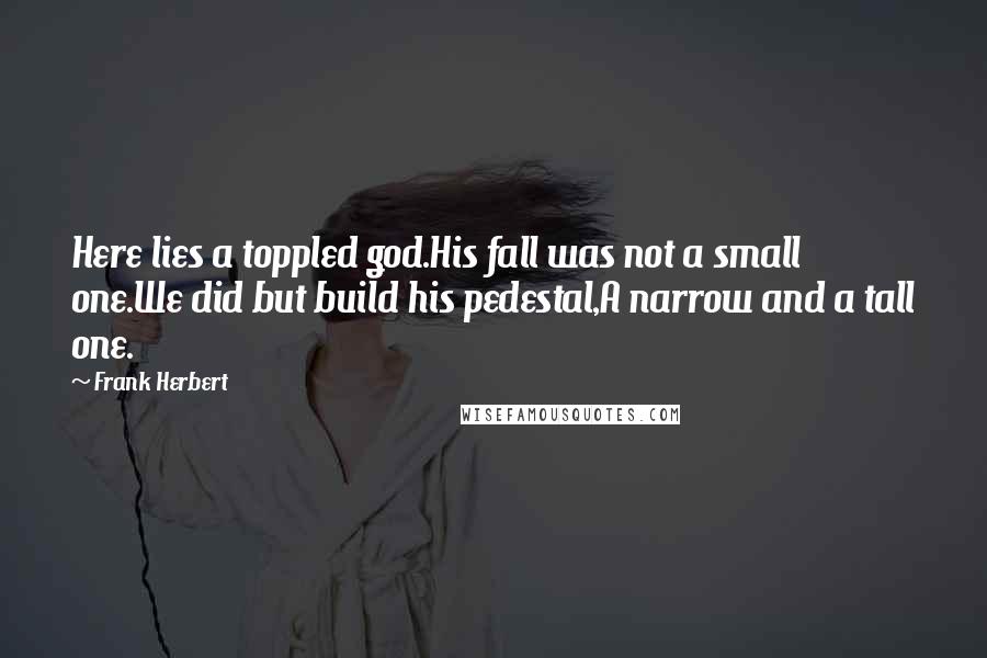 Frank Herbert Quotes: Here lies a toppled god.His fall was not a small one.We did but build his pedestal,A narrow and a tall one.
