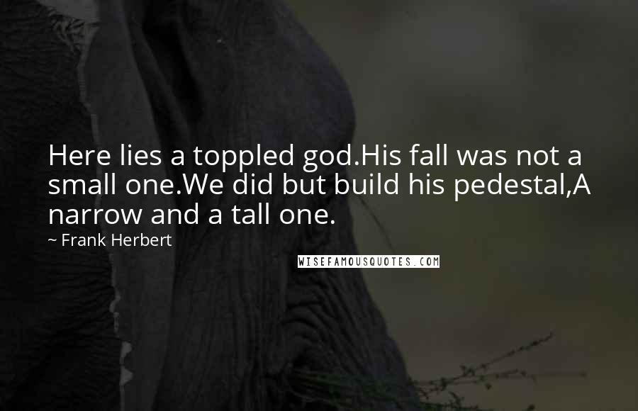 Frank Herbert Quotes: Here lies a toppled god.His fall was not a small one.We did but build his pedestal,A narrow and a tall one.