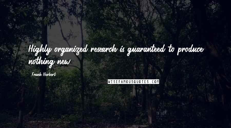 Frank Herbert Quotes: Highly organized research is guaranteed to produce nothing new.