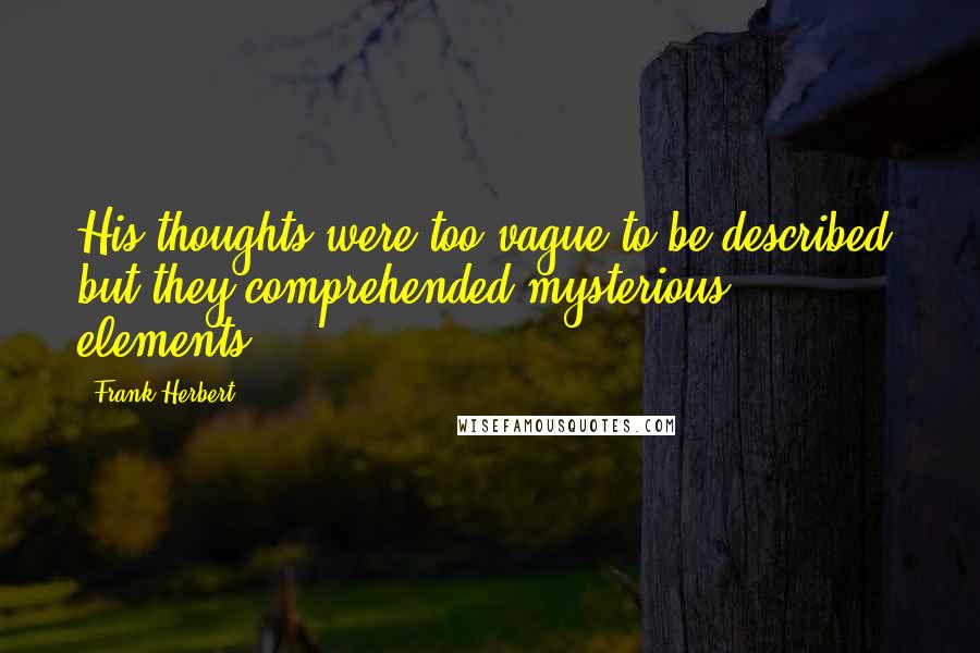 Frank Herbert Quotes: His thoughts were too vague to be described, but they comprehended mysterious elements.