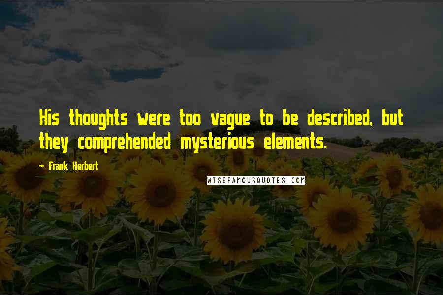 Frank Herbert Quotes: His thoughts were too vague to be described, but they comprehended mysterious elements.