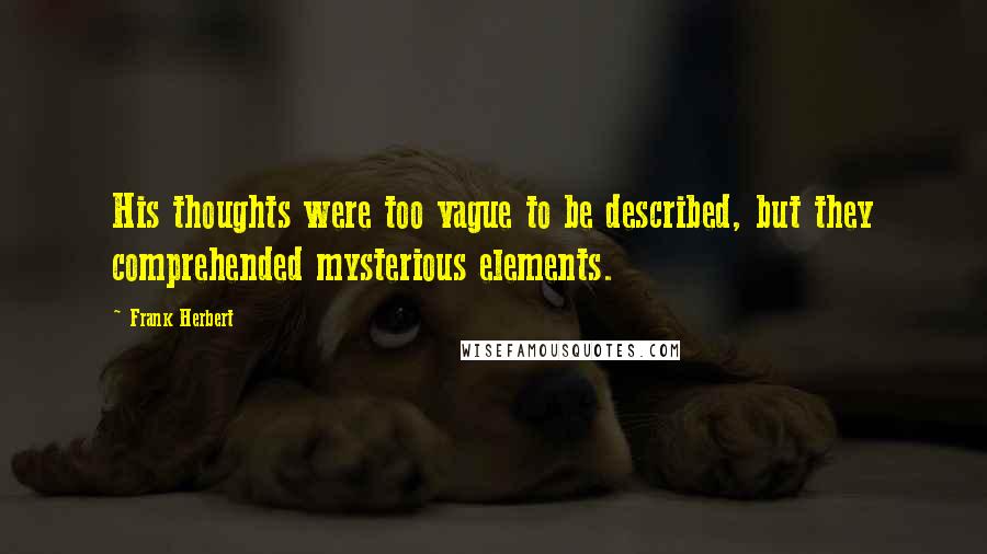 Frank Herbert Quotes: His thoughts were too vague to be described, but they comprehended mysterious elements.