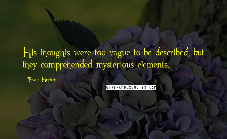 Frank Herbert Quotes: His thoughts were too vague to be described, but they comprehended mysterious elements.