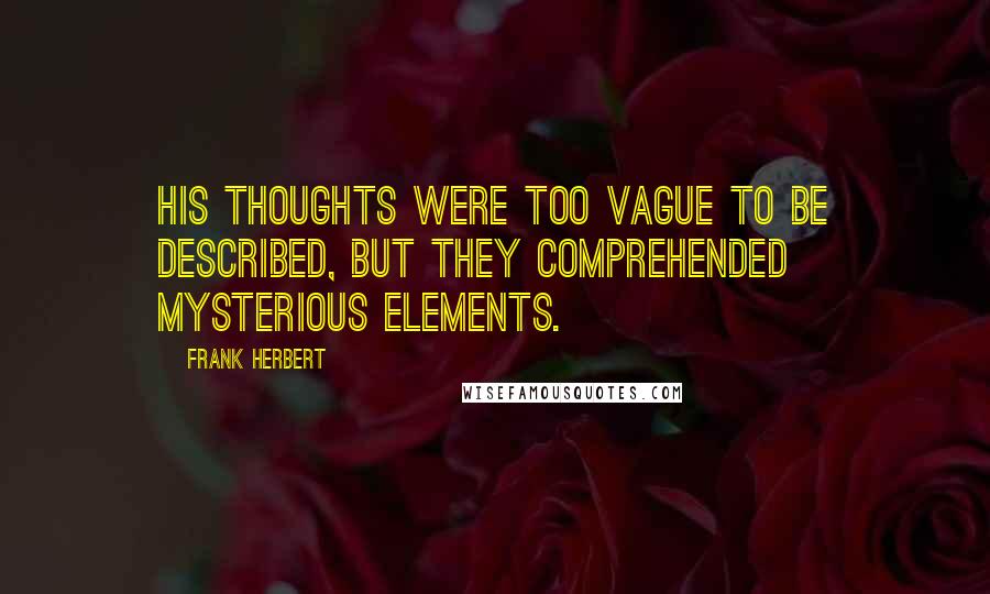 Frank Herbert Quotes: His thoughts were too vague to be described, but they comprehended mysterious elements.