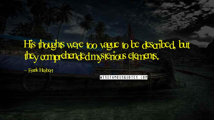 Frank Herbert Quotes: His thoughts were too vague to be described, but they comprehended mysterious elements.