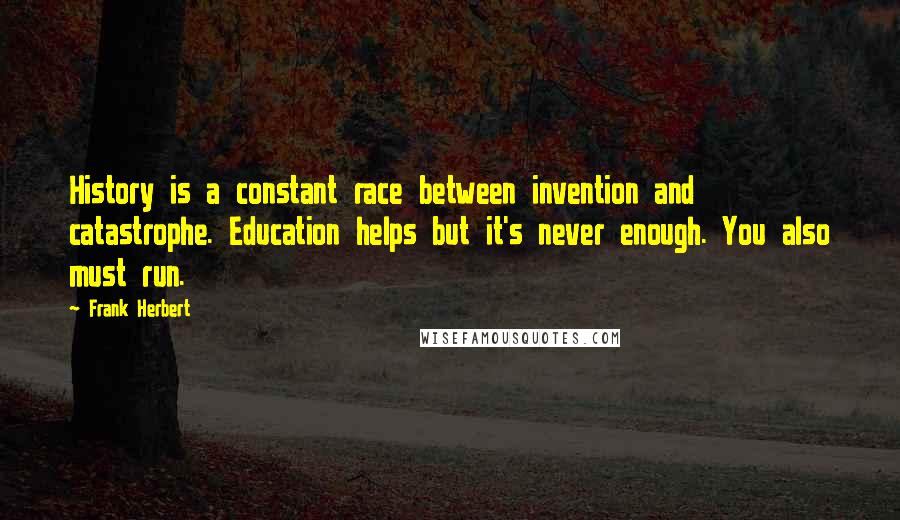 Frank Herbert Quotes: History is a constant race between invention and catastrophe. Education helps but it's never enough. You also must run.