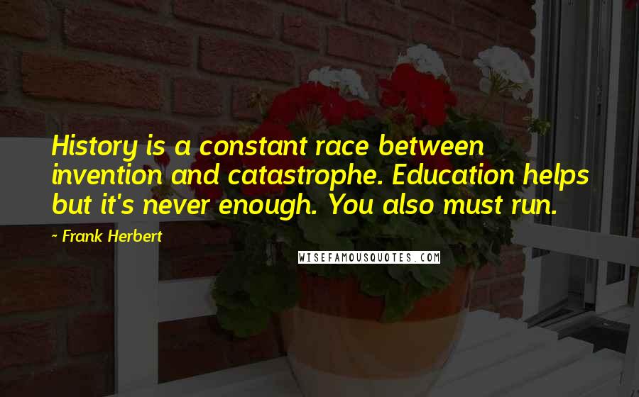 Frank Herbert Quotes: History is a constant race between invention and catastrophe. Education helps but it's never enough. You also must run.