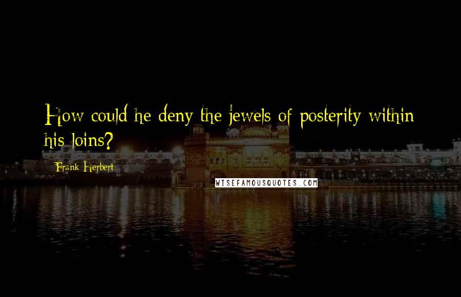 Frank Herbert Quotes: How could he deny the jewels of posterity within his loins?