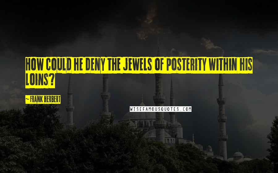 Frank Herbert Quotes: How could he deny the jewels of posterity within his loins?