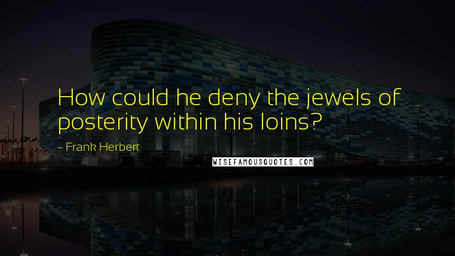 Frank Herbert Quotes: How could he deny the jewels of posterity within his loins?