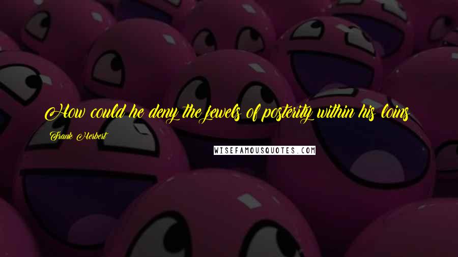 Frank Herbert Quotes: How could he deny the jewels of posterity within his loins?