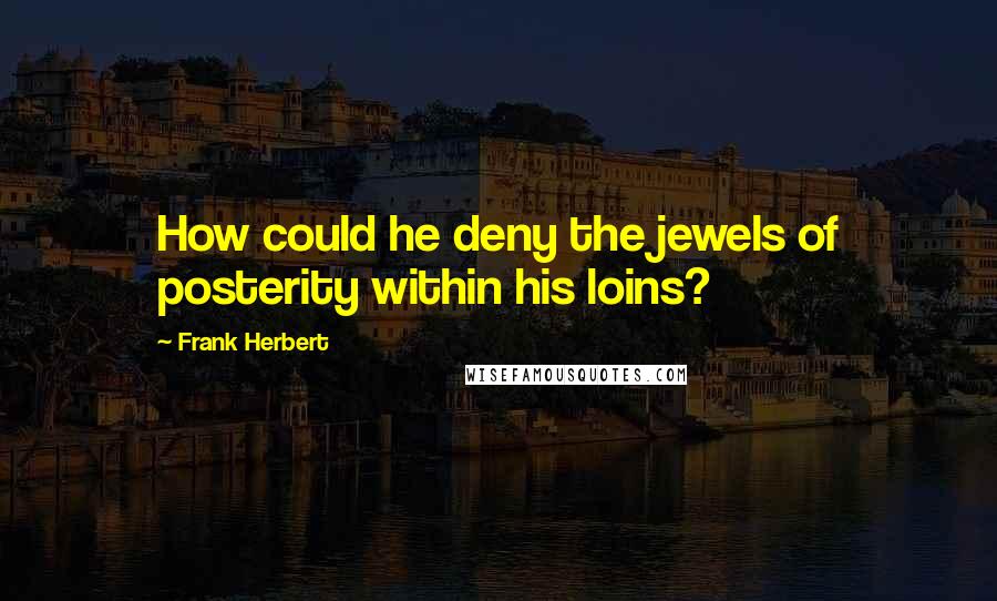 Frank Herbert Quotes: How could he deny the jewels of posterity within his loins?