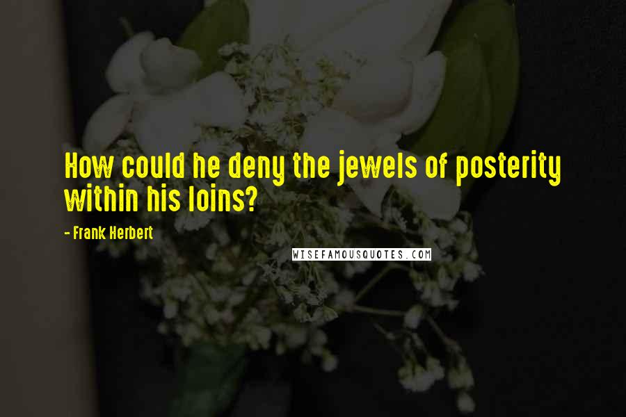 Frank Herbert Quotes: How could he deny the jewels of posterity within his loins?