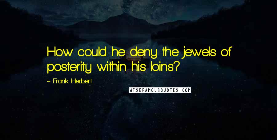 Frank Herbert Quotes: How could he deny the jewels of posterity within his loins?