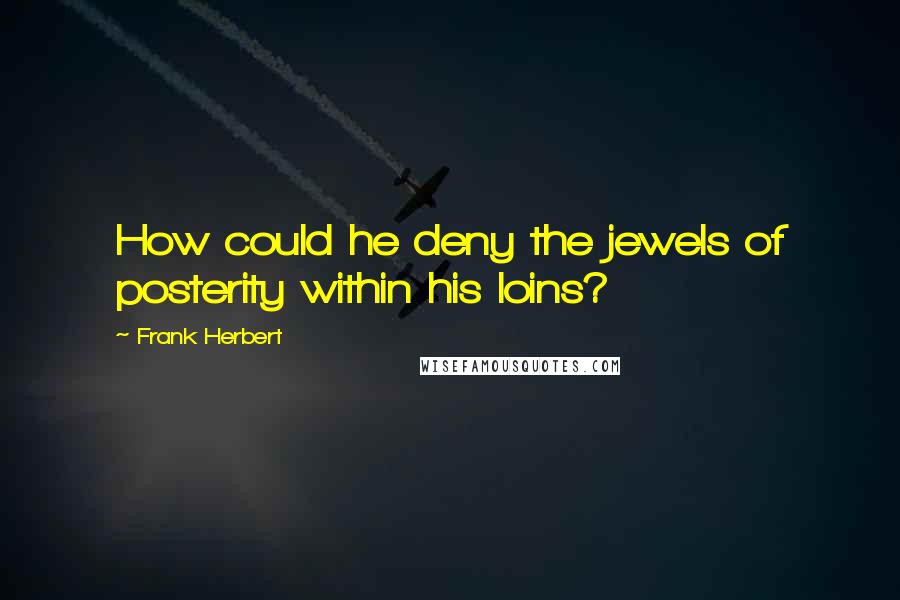 Frank Herbert Quotes: How could he deny the jewels of posterity within his loins?